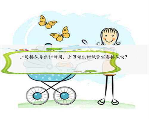上海排队等供卵时间，上海做供卵试管需要排队吗？