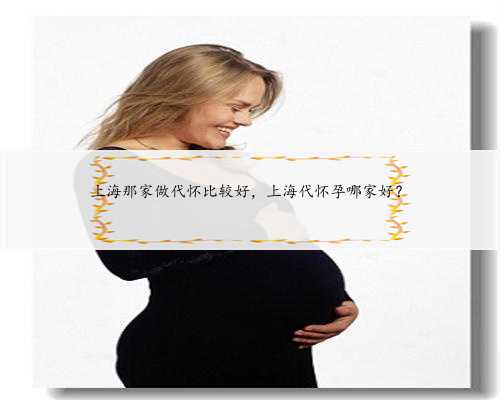 上海那家做代怀比较好，上海代怀孕哪家好？