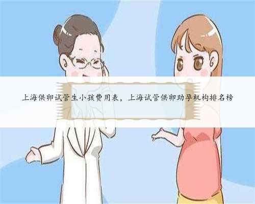 上海供卵试管生小孩费用表，上海试管供卵助孕机构排名榜