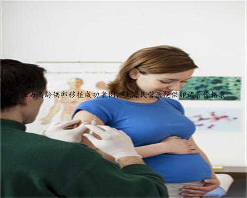 上海高龄供卵移植成功案例，上海民营医院供卵试管价格表