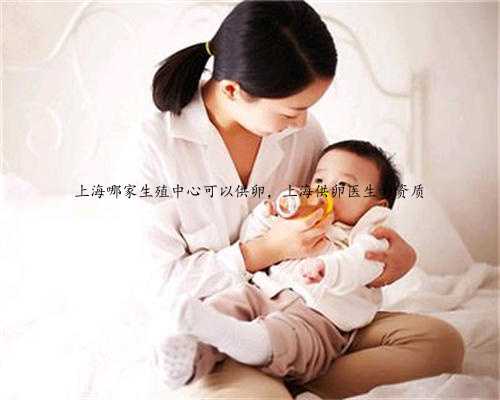 上海哪家生殖中心可以供卵，上海供卵医生的资质