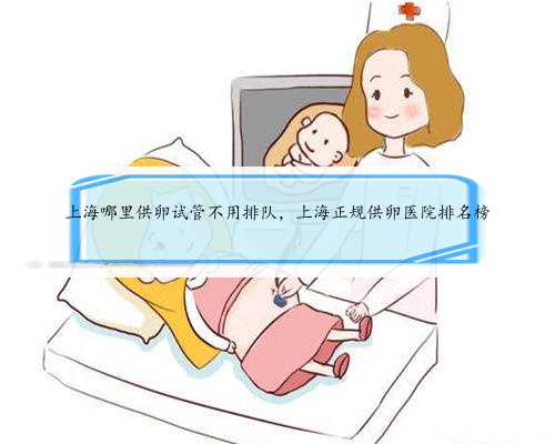 上海哪里供卵试管不用排队，上海正规供卵医院排名榜