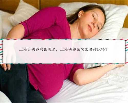 上海有供卵的医院么，上海供卵医院需要排队吗？