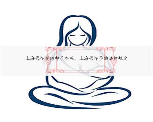 上海代怀提供卵子冷冻，上海代怀孕的法律规定