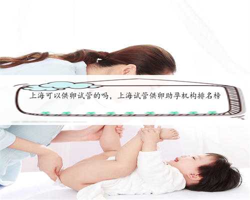 上海可以供卵试管的吗，上海试管供卵助孕机构排名榜