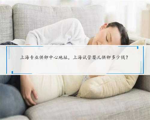 上海专业供卵中心地址，上海试管婴儿供卵多少钱？