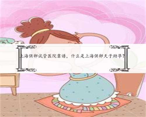 上海供卵试管医院靠谱，什么是上海供卵天子助孕？