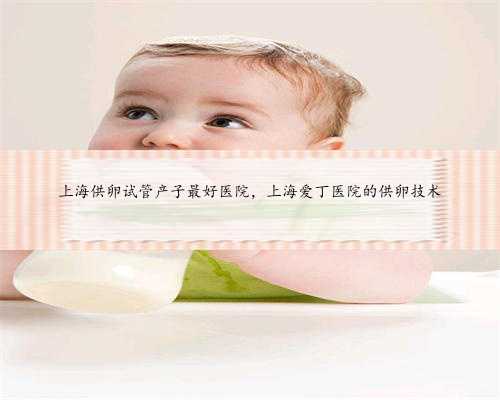 上海供卵试管产子最好医院，上海爱丁医院的供卵技术