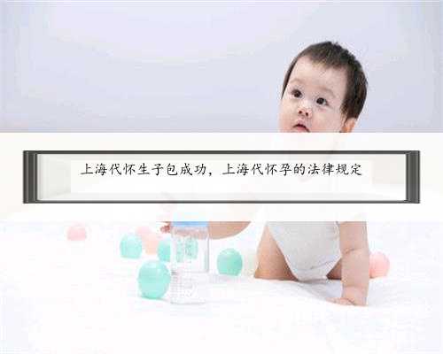 上海代怀生子包成功，上海代怀孕的法律规定