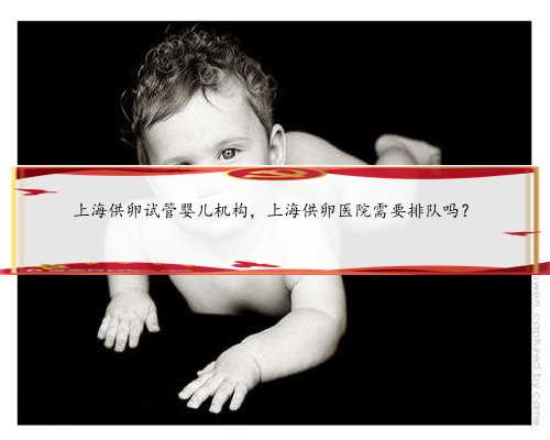 上海供卵试管婴儿机构，上海供卵医院需要排队吗？