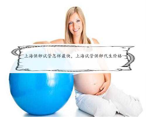 上海供卵试管怎样最快，上海试管供卵代生价格