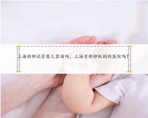 上海供卵试管婴儿靠谱吗，上海有供卵机构的医院吗？