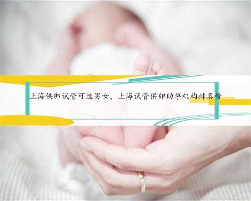 上海供卵试管可选男女，上海试管供卵助孕机构排名榜