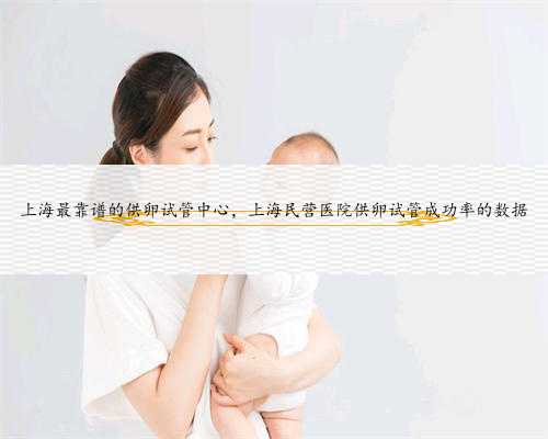 上海最靠谱的供卵试管中心，上海民营医院供卵试管成功率的数据