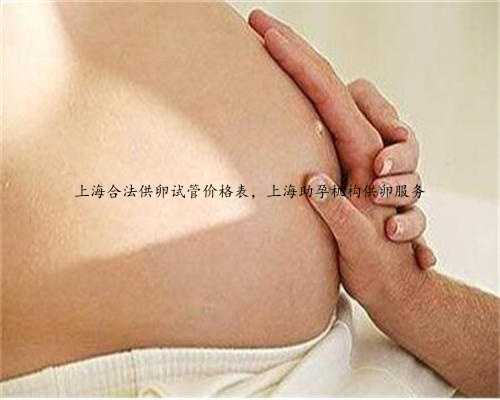 上海合法供卵试管价格表，上海助孕机构供卵服务