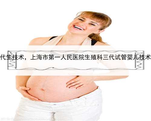 上海专业代生技术，上海市第一人民医院生殖科三代试管婴儿技术怎么样？