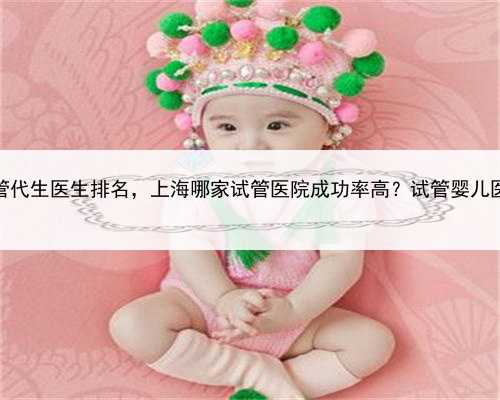上海试管代生医生排名，上海哪家试管医院成功率高？试管婴儿医院排名