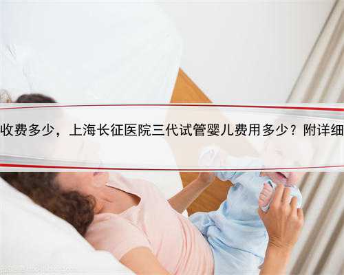 上海代怀收费多少，上海长征医院三代试管婴儿费用多少？附详细费用清单