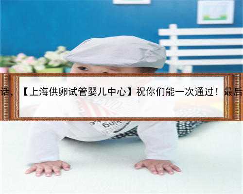 上海供卵试管中心咨询电话，【上海供卵试管婴儿中心】祝你们能一次通过！最