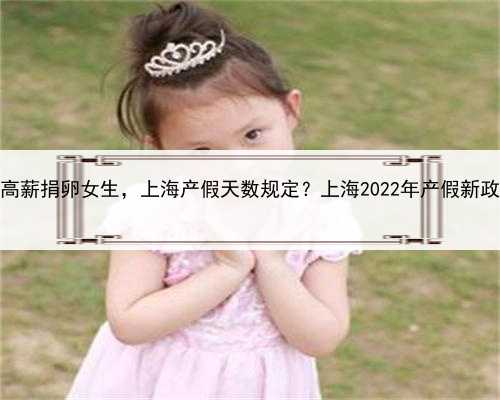 上海高薪捐卵女生，上海产假天数规定？上海2022年产假新政策？