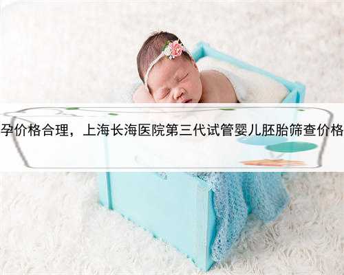 上海助孕价格合理，上海长海医院第三代试管婴儿胚胎筛查价格高吗？
