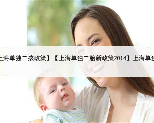 上海代生孩子包成，【上海单独二孩政策】【上海单独二胎新政策2014】上海单