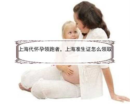 上海代怀孕领跑者，上海准生证怎么领取