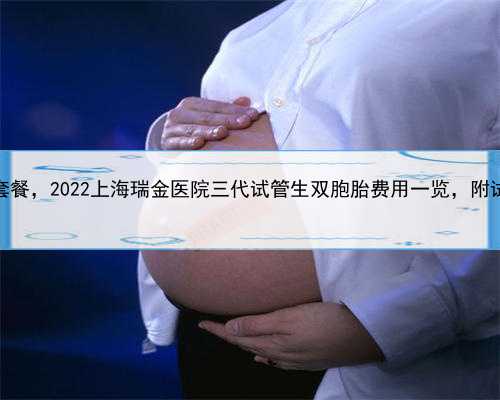上海代生双胞胎套餐，2022上海瑞金医院三代试管生双胞胎费用一览，附试管费