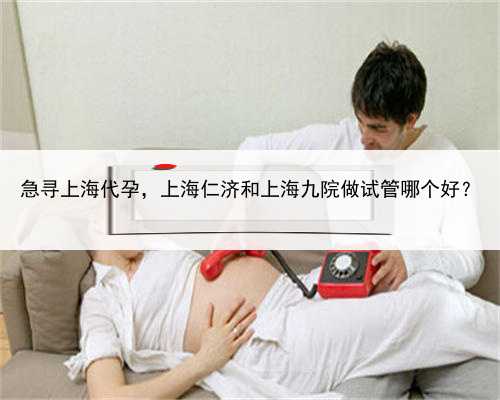 急寻上海代孕，上海仁济和上海九院做试管哪个好？