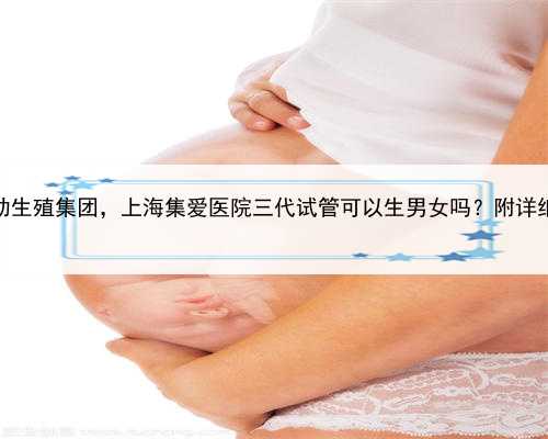 上海辅助生殖集团，上海集爱医院三代试管可以生男女吗？附详细成功率