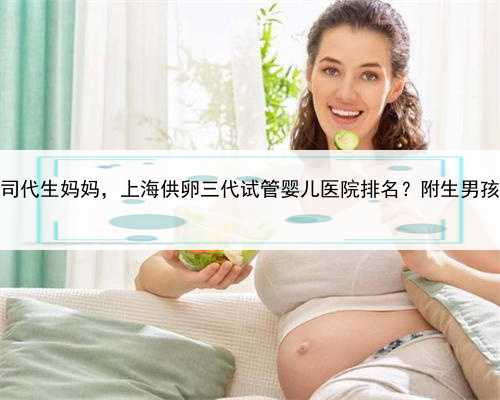 上海代生公司代生妈妈，上海供卵三代试管婴儿医院排名？附生男孩医院名单？