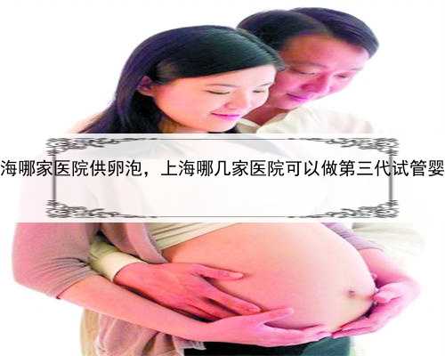 上海哪家医院供卵泡，上海哪几家医院可以做第三代试管婴儿