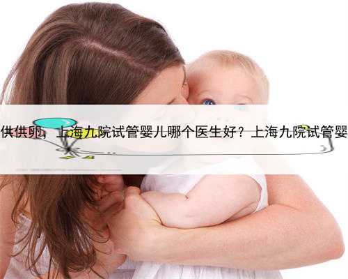 上海哪个医院提供供卵，上海九院试管婴儿哪个医生好？上海九院试管婴儿成功