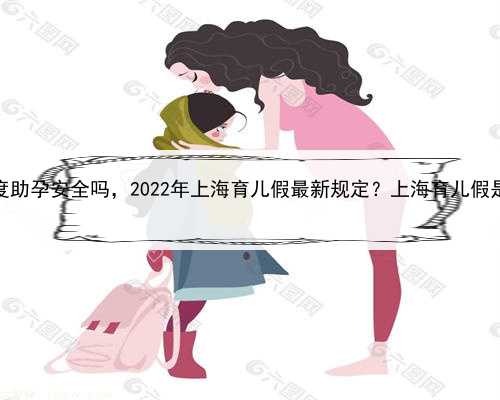 上海去印度助孕安全吗，2022年上海育儿假最新规定？上海育儿假是多少天？
