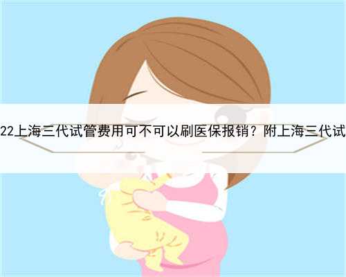 借卵上海代生，2022上海三代试管费用可不可以刷医保报销？附上海三代试管婴