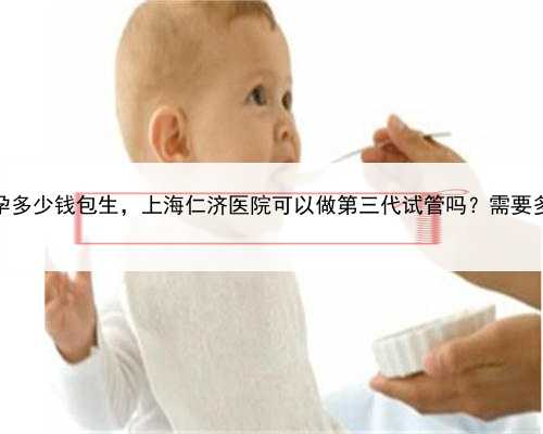 上海代孕多少钱包生，上海仁济医院可以做第三代试管吗？需要多少钱？
