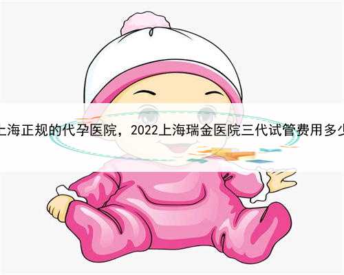 上海正规的代孕医院，2022上海瑞金医院三代试管费用多少