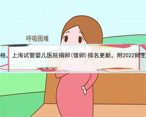 上海私立借卵价格，上海试管婴儿医院捐卵(借卵)排名更新，附2022卵生男孩收费