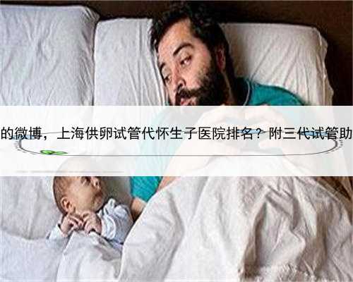 上海代怀服务的微博，上海供卵试管代怀生子医院排名？附三代试管助孕机构名