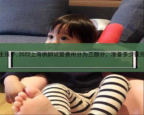 上海供卵试管生孩子,2022上海供卵试管费用分为三部分，准备多少钱完全取决于