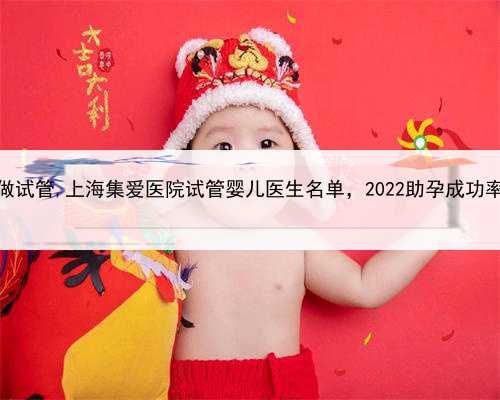 上海单身男士做试管,上海集爱医院试管婴儿医生名单，2022助孕成功率高的大夫