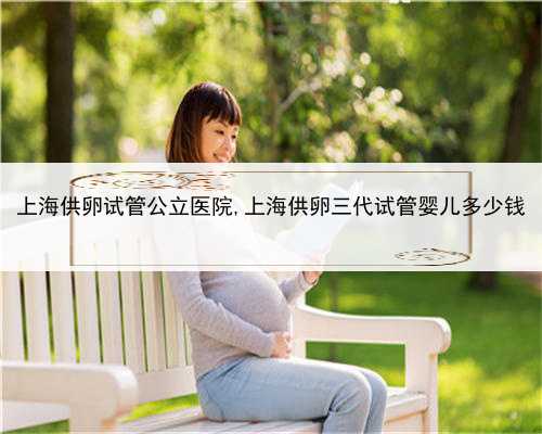 上海供卵试管公立医院,上海供卵三代试管婴儿多少钱