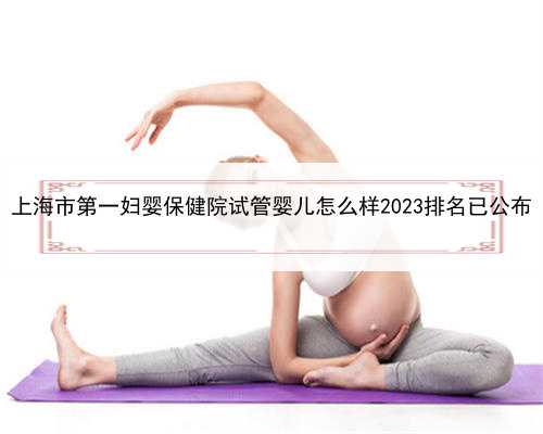 上海市第一妇婴保健院试管婴儿怎么样2023排名已公布