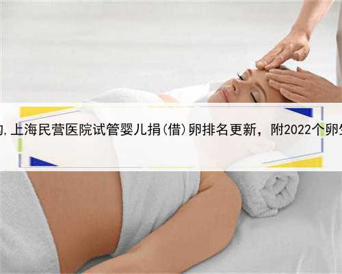 上海借卵生子机构,上海民营医院试管婴儿捐(借)卵排名更新，附2022个卵生男孩