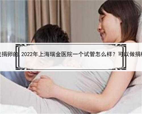 上海去哪找捐卵的,2022年上海瑞金医院一个试管怎么样？可以做捐精捐卵吗？