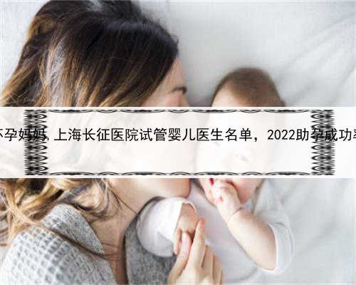 上海助孕公司怀孕妈妈,上海长征医院试管婴儿医生名单，2022助孕成功率高的大