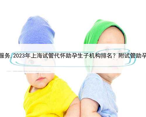 上海代怀孕服务,2023年上海试管代怀助孕生子机构排名？附试管助孕医院推荐！