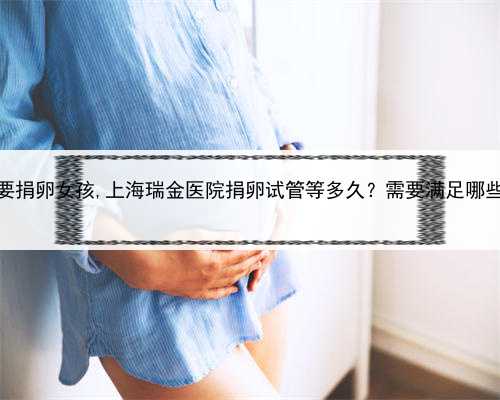 上海需要捐卵女孩,上海瑞金医院捐卵试管等多久？需要满足哪些条件？