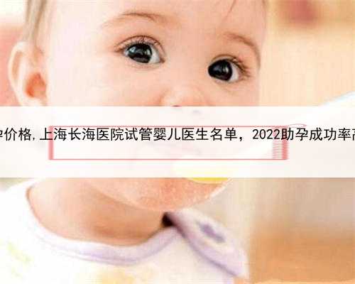 上海有偿助孕价格,上海长海医院试管婴儿医生名单，2022助孕成功率高的大夫参
