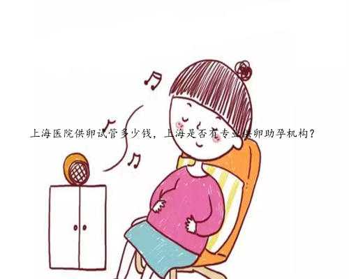 上海医院供卵试管多少钱，上海是否有专业供卵助孕机构？